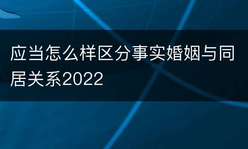 应当怎么样区分事实婚姻与同居关系2022