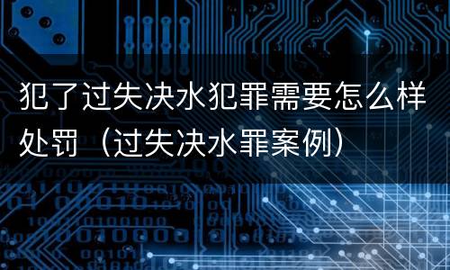 犯了过失决水犯罪需要怎么样处罚（过失决水罪案例）