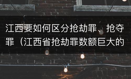 江西要如何区分抢劫罪、抢夺罪（江西省抢劫罪数额巨大的标准）