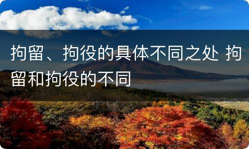 拘留、拘役的具体不同之处 拘留和拘役的不同