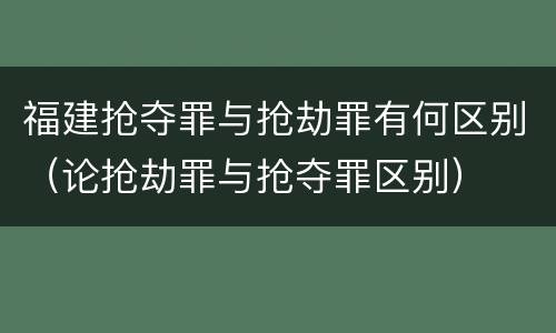 福建抢夺罪与抢劫罪有何区别（论抢劫罪与抢夺罪区别）