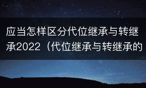 应当怎样区分代位继承与转继承2022（代位继承与转继承的联系）