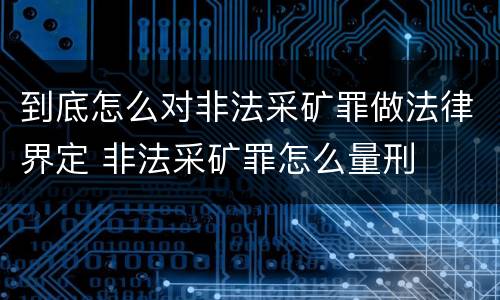 到底怎么对非法采矿罪做法律界定 非法采矿罪怎么量刑