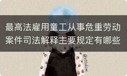 最高法雇用童工从事危重劳动案件司法解释主要规定有哪些