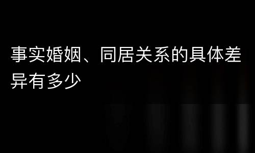 事实婚姻、同居关系的具体差异有多少