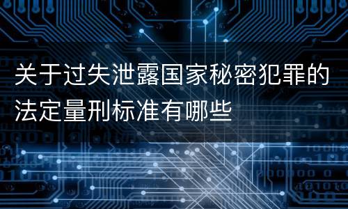关于过失泄露国家秘密犯罪的法定量刑标准有哪些