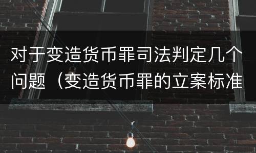 对于变造货币罪司法判定几个问题（变造货币罪的立案标准）