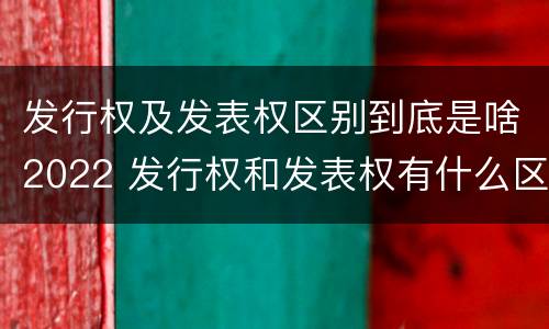发行权及发表权区别到底是啥2022 发行权和发表权有什么区别