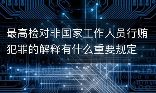 最高检对非国家工作人员行贿犯罪的解释有什么重要规定