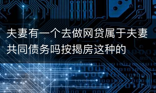 夫妻有一个去做网贷属于夫妻共同债务吗按揭房这种的