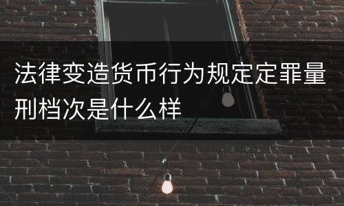 法律变造货币行为规定定罪量刑档次是什么样