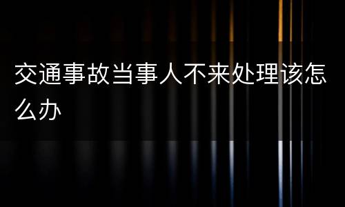 交通事故当事人不来处理该怎么办