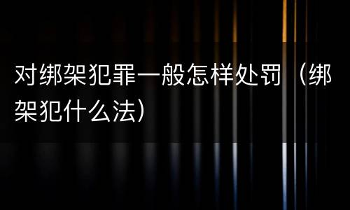 对绑架犯罪一般怎样处罚（绑架犯什么法）