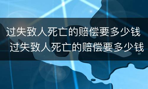 过失致人死亡的赔偿要多少钱 过失致人死亡的赔偿要多少钱才能立案