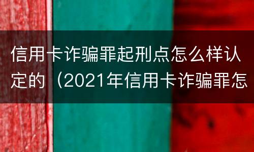 信用卡诈骗罪起刑点怎么样认定的（2021年信用卡诈骗罪怎么认定）