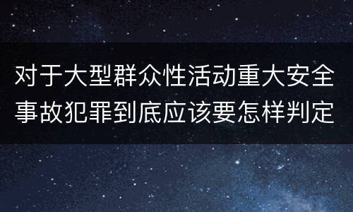对于大型群众性活动重大安全事故犯罪到底应该要怎样判定