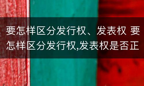 要怎样区分发行权、发表权 要怎样区分发行权,发表权是否正确