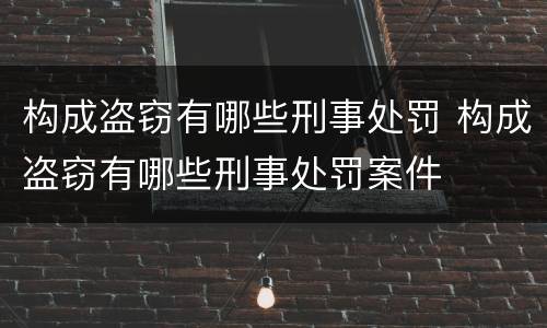 构成盗窃有哪些刑事处罚 构成盗窃有哪些刑事处罚案件
