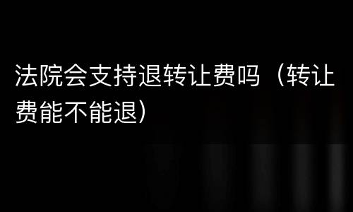法院会支持退转让费吗（转让费能不能退）