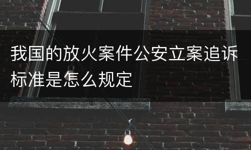 我国的放火案件公安立案追诉标准是怎么规定
