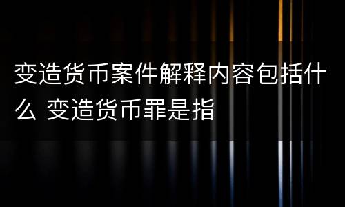 变造货币案件解释内容包括什么 变造货币罪是指