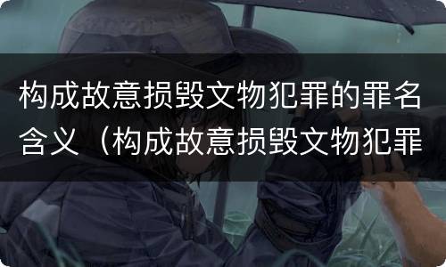 构成故意损毁文物犯罪的罪名含义（构成故意损毁文物犯罪的罪名含义是什么）