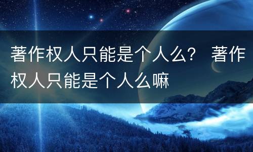 著作权人只能是个人么？ 著作权人只能是个人么嘛