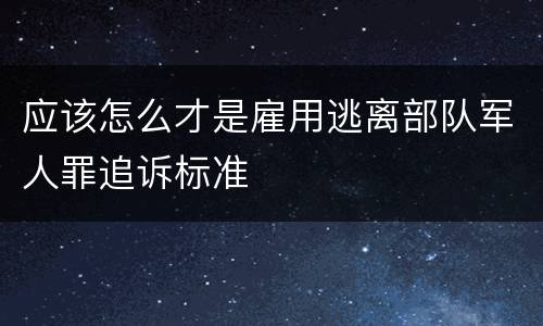 应该怎么才是雇用逃离部队军人罪追诉标准