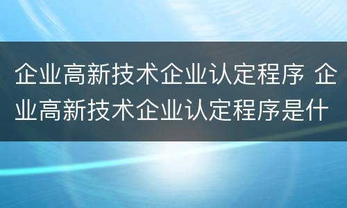 企业高新技术企业认定程序 企业高新技术企业认定程序是什么