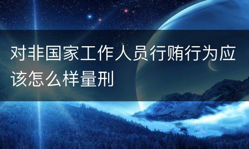 对非国家工作人员行贿行为应该怎么样量刑