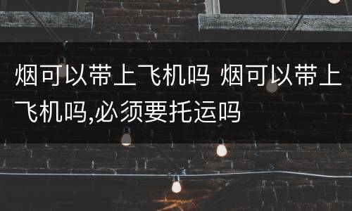 烟可以带上飞机吗 烟可以带上飞机吗,必须要托运吗