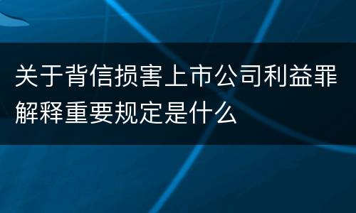 关于背信损害上市公司利益罪解释重要规定是什么