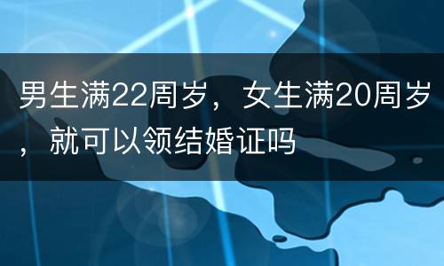 男生满22周岁，女生满20周岁，就可以领结婚证吗