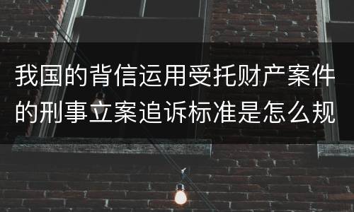 我国的背信运用受托财产案件的刑事立案追诉标准是怎么规定