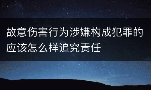 故意伤害行为涉嫌构成犯罪的应该怎么样追究责任