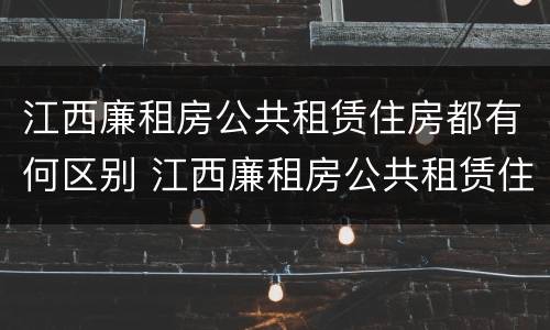 江西廉租房公共租赁住房都有何区别 江西廉租房公共租赁住房都有何区别呢