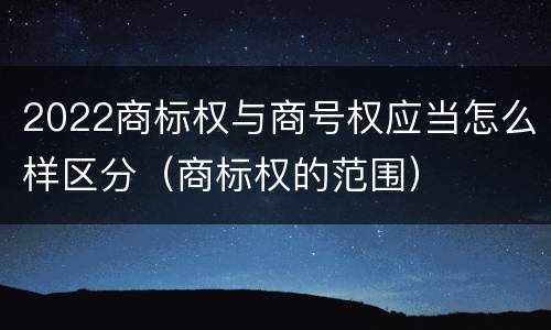 2022商标权与商号权应当怎么样区分（商标权的范围）