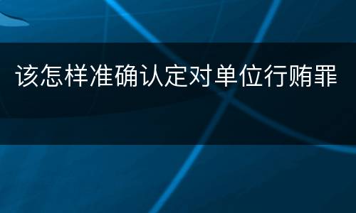 该怎样准确认定对单位行贿罪
