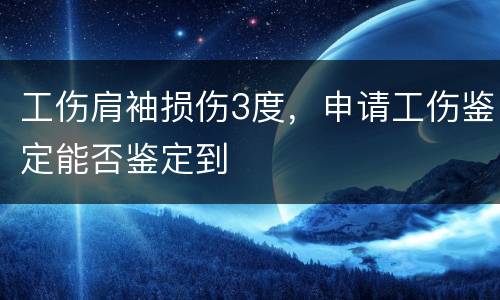 工伤肩袖损伤3度，申请工伤鉴定能否鉴定到