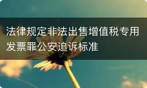 法律规定非法出售增值税专用发票罪公安追诉标准