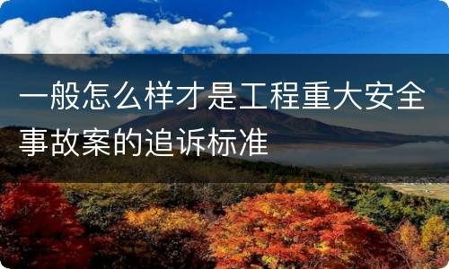 一般怎么样才是工程重大安全事故案的追诉标准