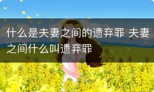 什么是夫妻之间的遗弃罪 夫妻之间什么叫遗弃罪