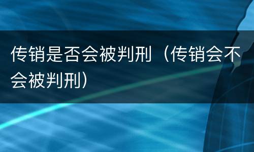 传销是否会被判刑（传销会不会被判刑）