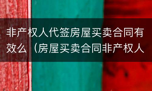 非产权人代签房屋买卖合同有效么（房屋买卖合同非产权人签字有效吗）