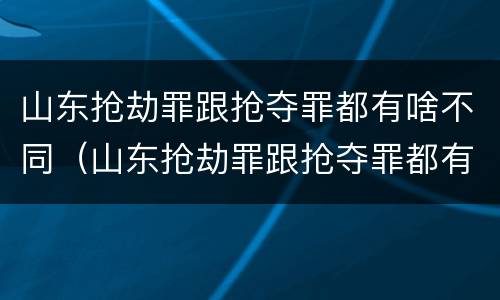 山东抢劫罪跟抢夺罪都有啥不同（山东抢劫罪跟抢夺罪都有啥不同呢）