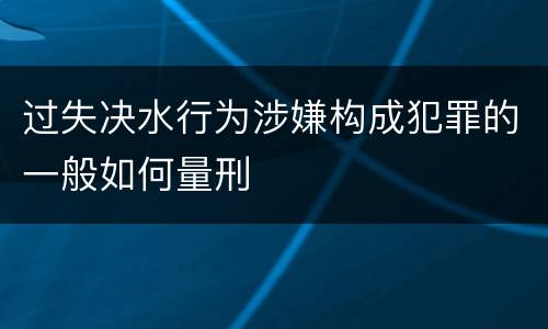 过失决水行为涉嫌构成犯罪的一般如何量刑