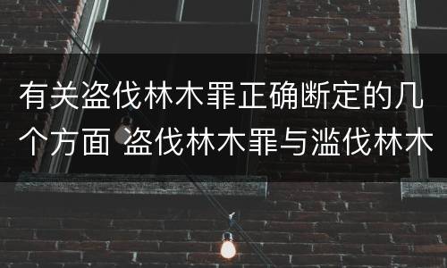 有关盗伐林木罪正确断定的几个方面 盗伐林木罪与滥伐林木罪的关键区别是