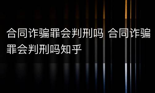 合同诈骗罪会判刑吗 合同诈骗罪会判刑吗知乎