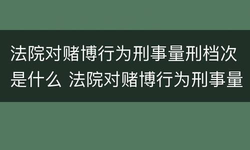 法院对赌博行为刑事量刑档次是什么 法院对赌博行为刑事量刑档次是什么规定