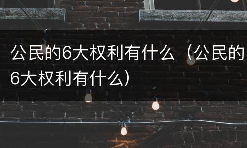 公民的6大权利有什么（公民的6大权利有什么）